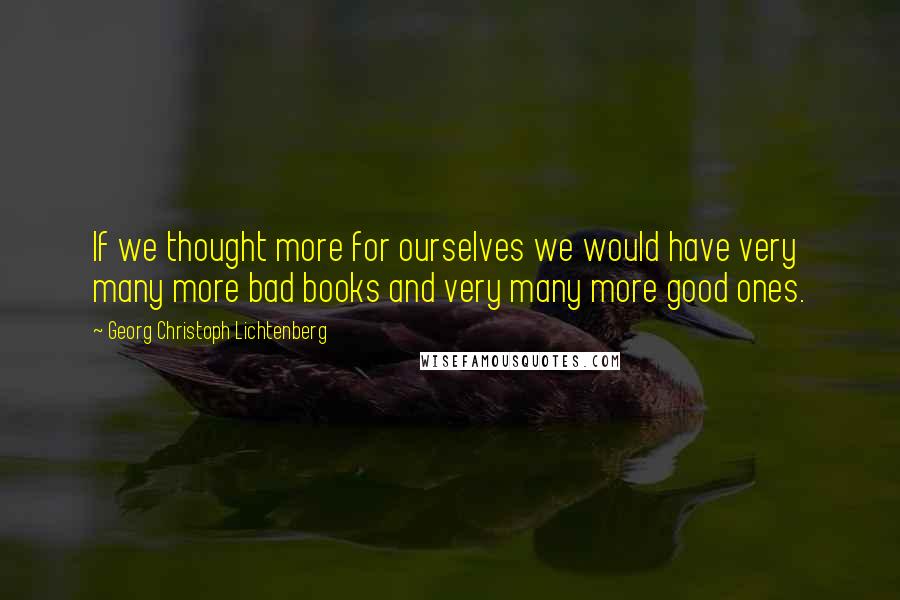 Georg Christoph Lichtenberg Quotes: If we thought more for ourselves we would have very many more bad books and very many more good ones.