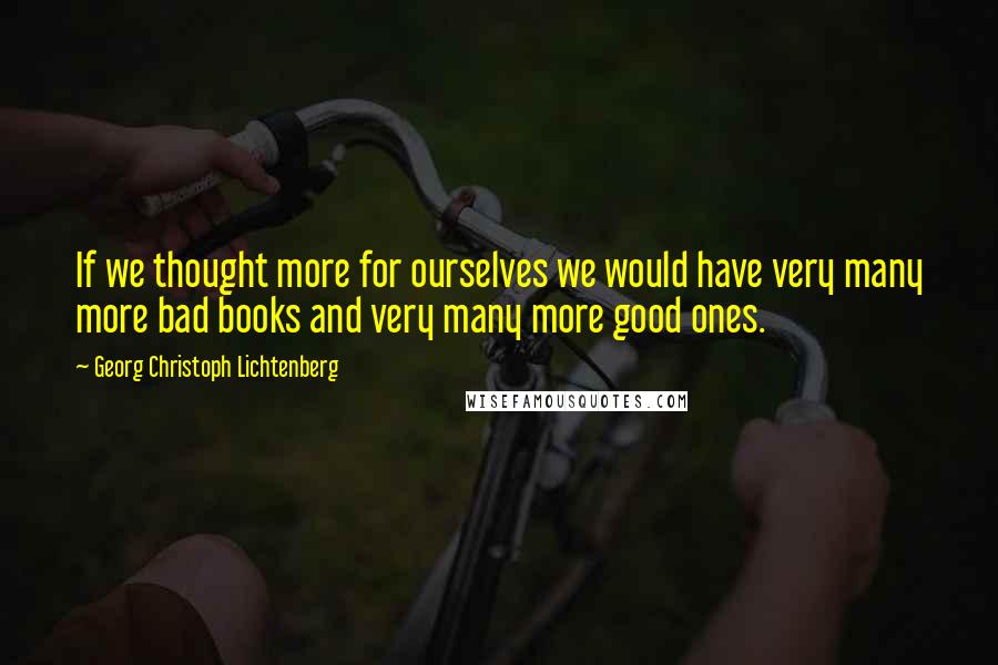 Georg Christoph Lichtenberg Quotes: If we thought more for ourselves we would have very many more bad books and very many more good ones.