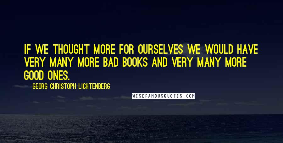 Georg Christoph Lichtenberg Quotes: If we thought more for ourselves we would have very many more bad books and very many more good ones.