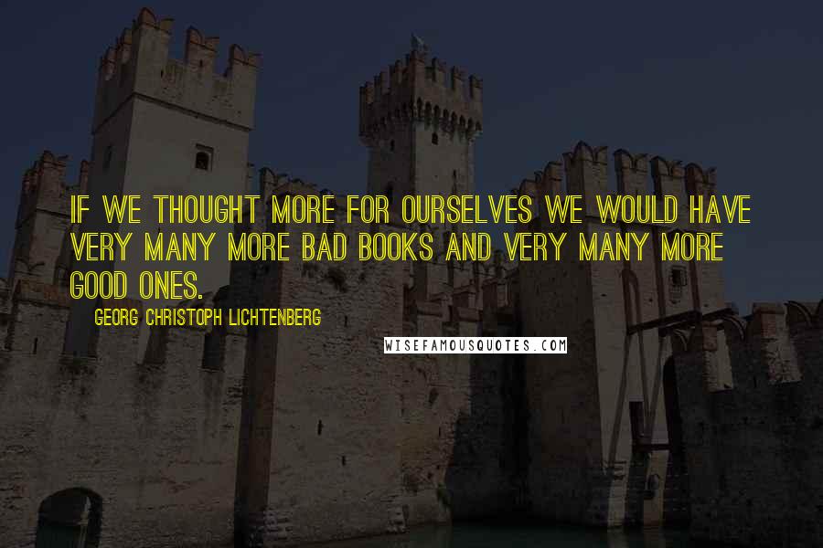 Georg Christoph Lichtenberg Quotes: If we thought more for ourselves we would have very many more bad books and very many more good ones.