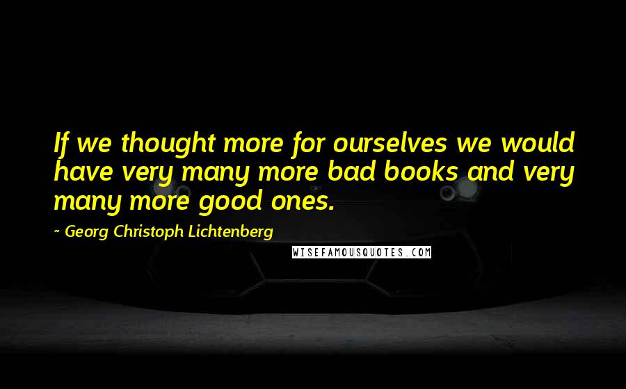 Georg Christoph Lichtenberg Quotes: If we thought more for ourselves we would have very many more bad books and very many more good ones.