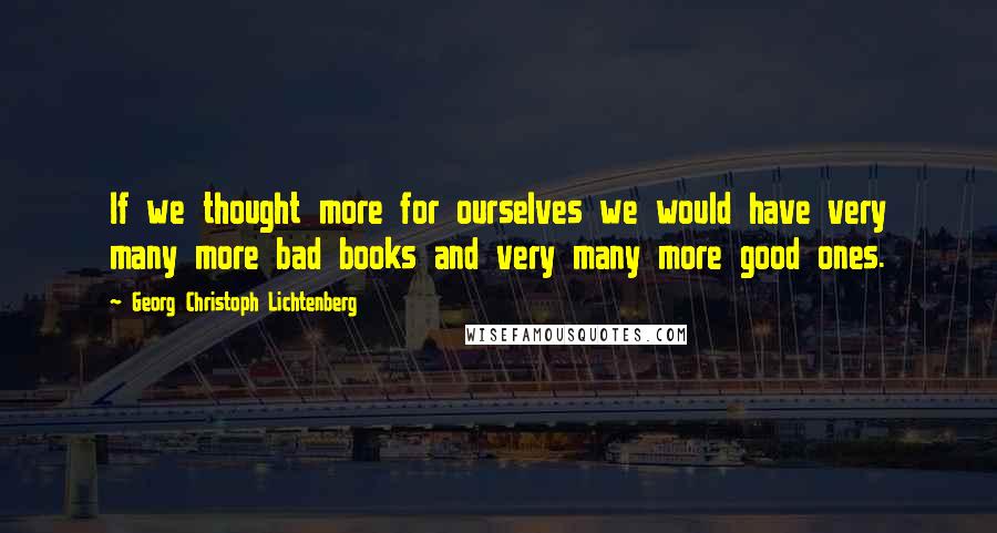 Georg Christoph Lichtenberg Quotes: If we thought more for ourselves we would have very many more bad books and very many more good ones.