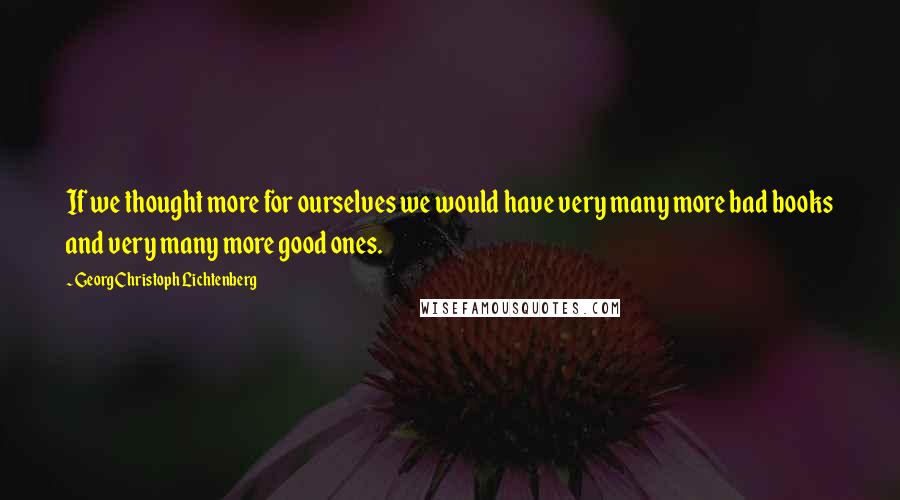 Georg Christoph Lichtenberg Quotes: If we thought more for ourselves we would have very many more bad books and very many more good ones.