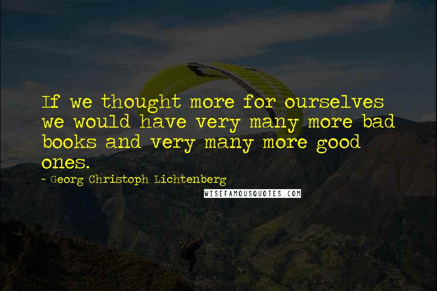 Georg Christoph Lichtenberg Quotes: If we thought more for ourselves we would have very many more bad books and very many more good ones.