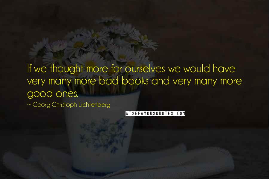 Georg Christoph Lichtenberg Quotes: If we thought more for ourselves we would have very many more bad books and very many more good ones.