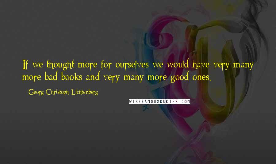 Georg Christoph Lichtenberg Quotes: If we thought more for ourselves we would have very many more bad books and very many more good ones.