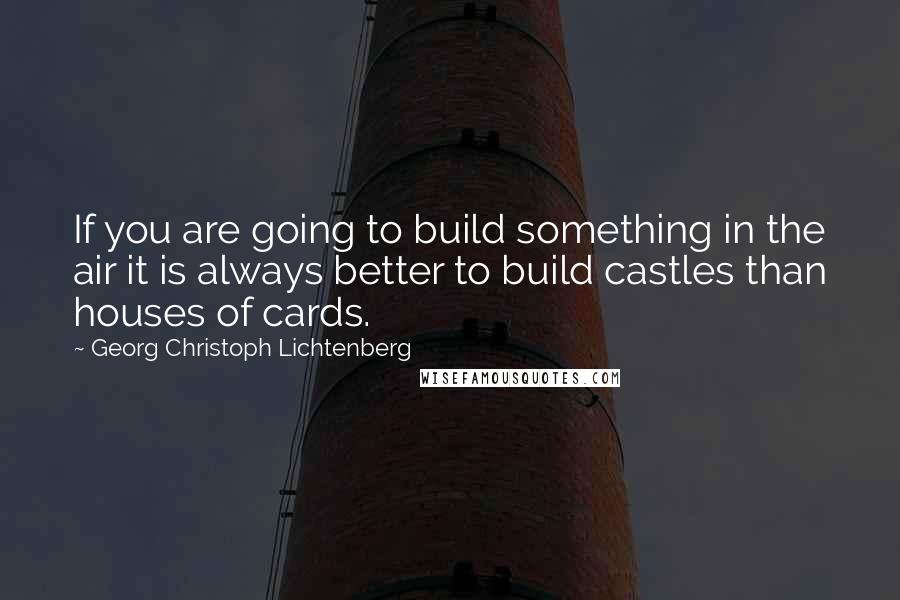 Georg Christoph Lichtenberg Quotes: If you are going to build something in the air it is always better to build castles than houses of cards.