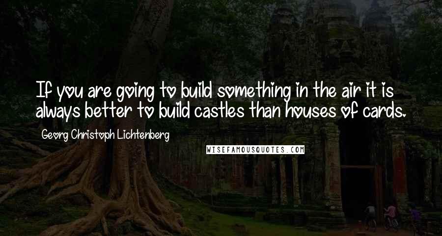 Georg Christoph Lichtenberg Quotes: If you are going to build something in the air it is always better to build castles than houses of cards.