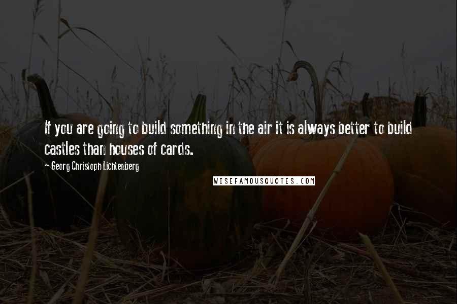 Georg Christoph Lichtenberg Quotes: If you are going to build something in the air it is always better to build castles than houses of cards.