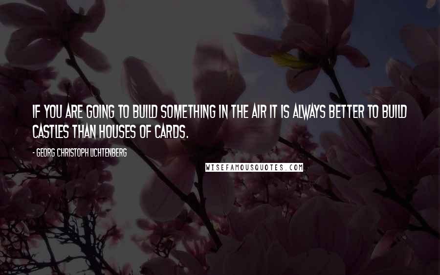 Georg Christoph Lichtenberg Quotes: If you are going to build something in the air it is always better to build castles than houses of cards.