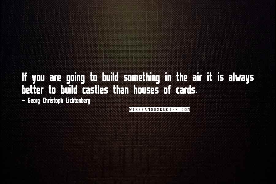 Georg Christoph Lichtenberg Quotes: If you are going to build something in the air it is always better to build castles than houses of cards.