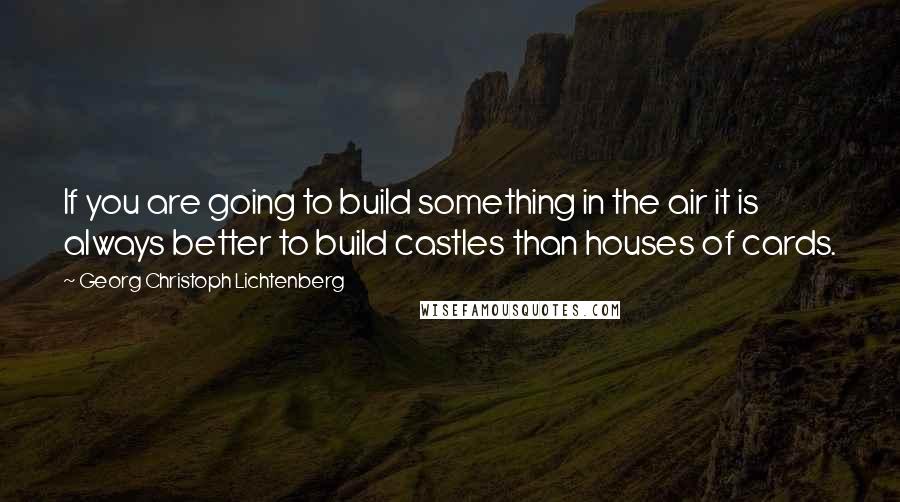 Georg Christoph Lichtenberg Quotes: If you are going to build something in the air it is always better to build castles than houses of cards.