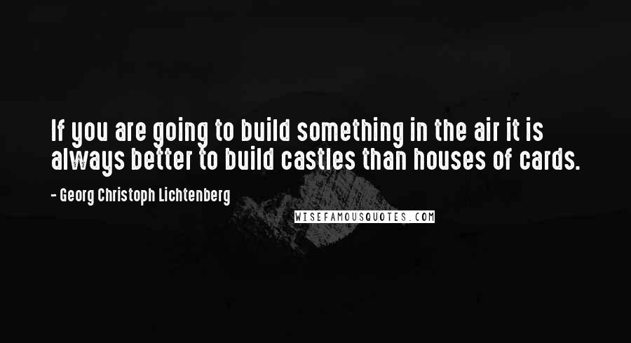 Georg Christoph Lichtenberg Quotes: If you are going to build something in the air it is always better to build castles than houses of cards.