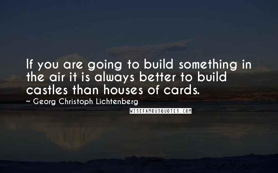 Georg Christoph Lichtenberg Quotes: If you are going to build something in the air it is always better to build castles than houses of cards.