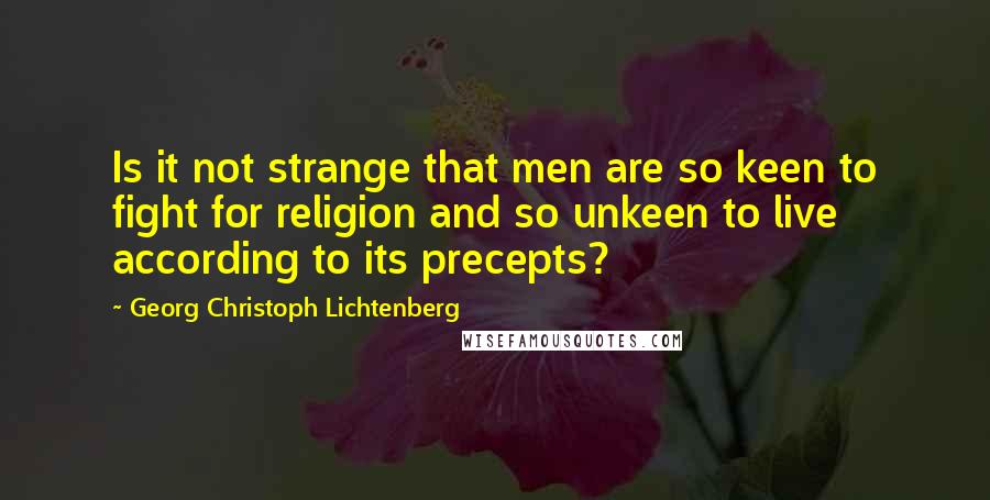 Georg Christoph Lichtenberg Quotes: Is it not strange that men are so keen to fight for religion and so unkeen to live according to its precepts?