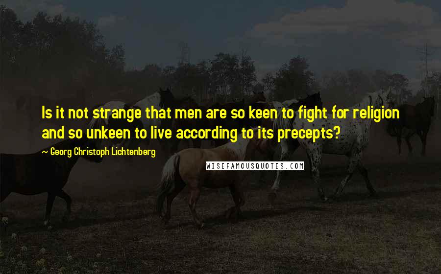 Georg Christoph Lichtenberg Quotes: Is it not strange that men are so keen to fight for religion and so unkeen to live according to its precepts?