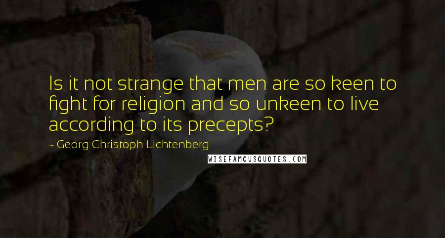 Georg Christoph Lichtenberg Quotes: Is it not strange that men are so keen to fight for religion and so unkeen to live according to its precepts?