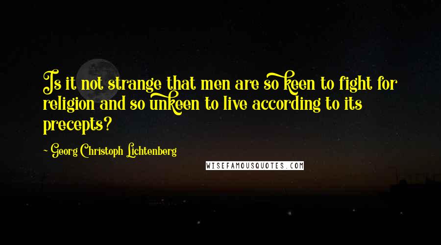 Georg Christoph Lichtenberg Quotes: Is it not strange that men are so keen to fight for religion and so unkeen to live according to its precepts?