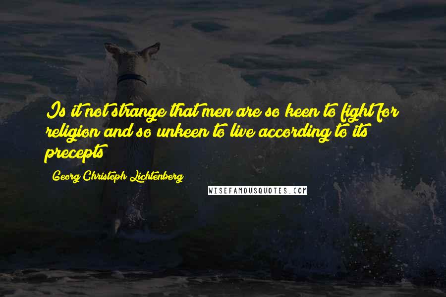 Georg Christoph Lichtenberg Quotes: Is it not strange that men are so keen to fight for religion and so unkeen to live according to its precepts?