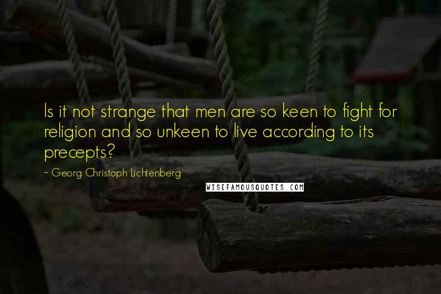 Georg Christoph Lichtenberg Quotes: Is it not strange that men are so keen to fight for religion and so unkeen to live according to its precepts?