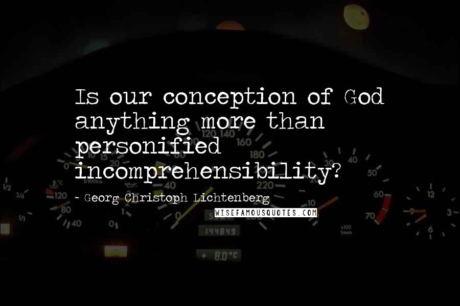 Georg Christoph Lichtenberg Quotes: Is our conception of God anything more than personified incomprehensibility?