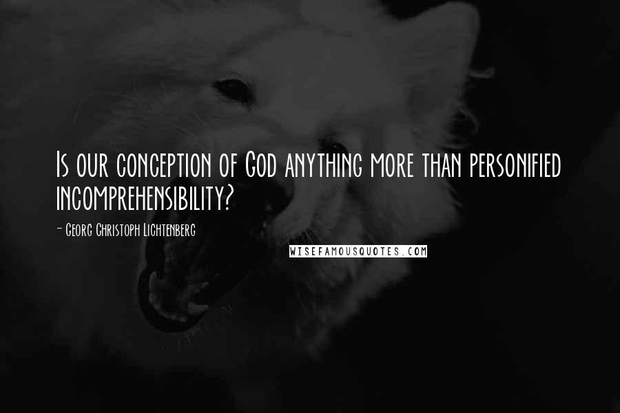 Georg Christoph Lichtenberg Quotes: Is our conception of God anything more than personified incomprehensibility?