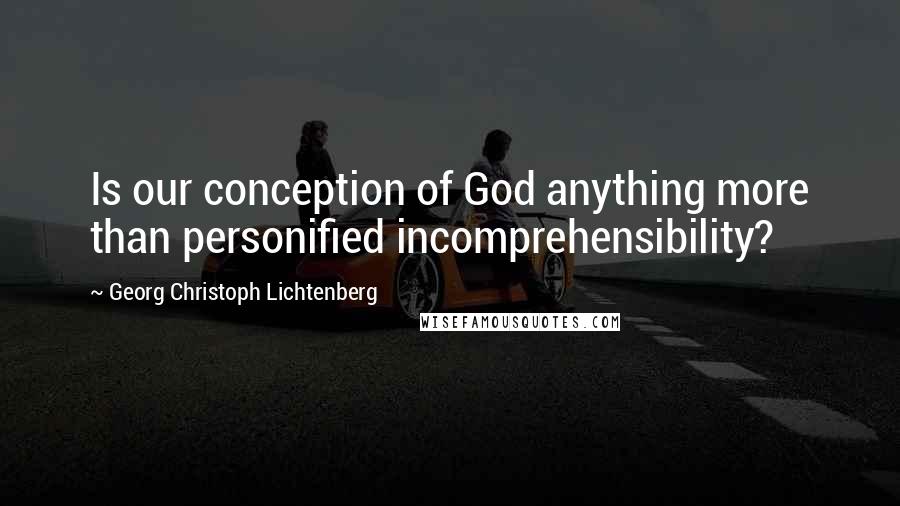 Georg Christoph Lichtenberg Quotes: Is our conception of God anything more than personified incomprehensibility?