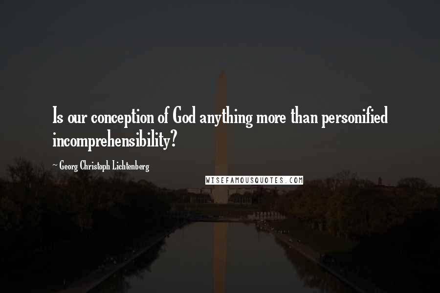 Georg Christoph Lichtenberg Quotes: Is our conception of God anything more than personified incomprehensibility?