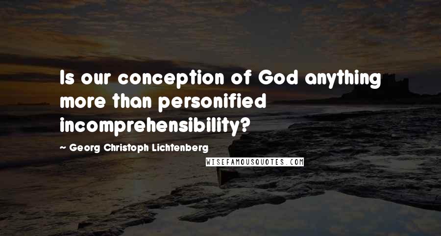 Georg Christoph Lichtenberg Quotes: Is our conception of God anything more than personified incomprehensibility?