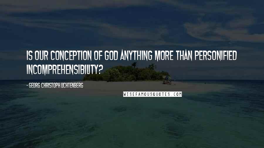 Georg Christoph Lichtenberg Quotes: Is our conception of God anything more than personified incomprehensibility?