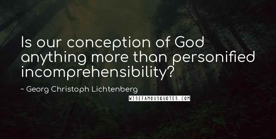 Georg Christoph Lichtenberg Quotes: Is our conception of God anything more than personified incomprehensibility?