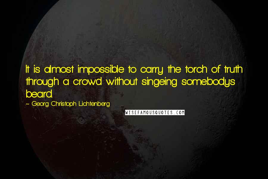 Georg Christoph Lichtenberg Quotes: It is almost impossible to carry the torch of truth through a crowd without singeing somebody's beard.