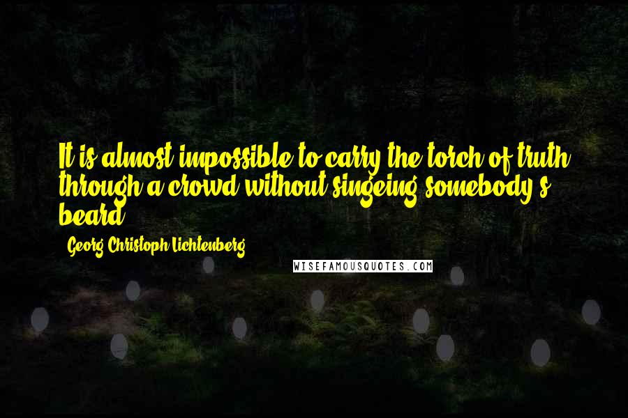 Georg Christoph Lichtenberg Quotes: It is almost impossible to carry the torch of truth through a crowd without singeing somebody's beard.