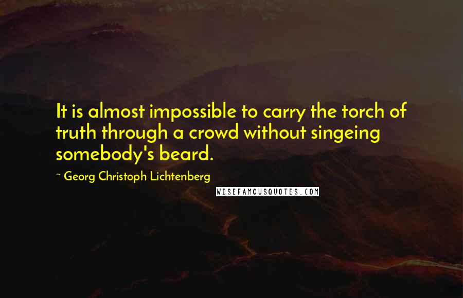 Georg Christoph Lichtenberg Quotes: It is almost impossible to carry the torch of truth through a crowd without singeing somebody's beard.