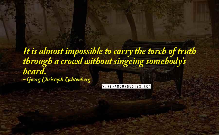 Georg Christoph Lichtenberg Quotes: It is almost impossible to carry the torch of truth through a crowd without singeing somebody's beard.