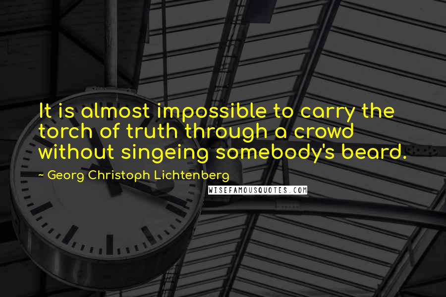 Georg Christoph Lichtenberg Quotes: It is almost impossible to carry the torch of truth through a crowd without singeing somebody's beard.