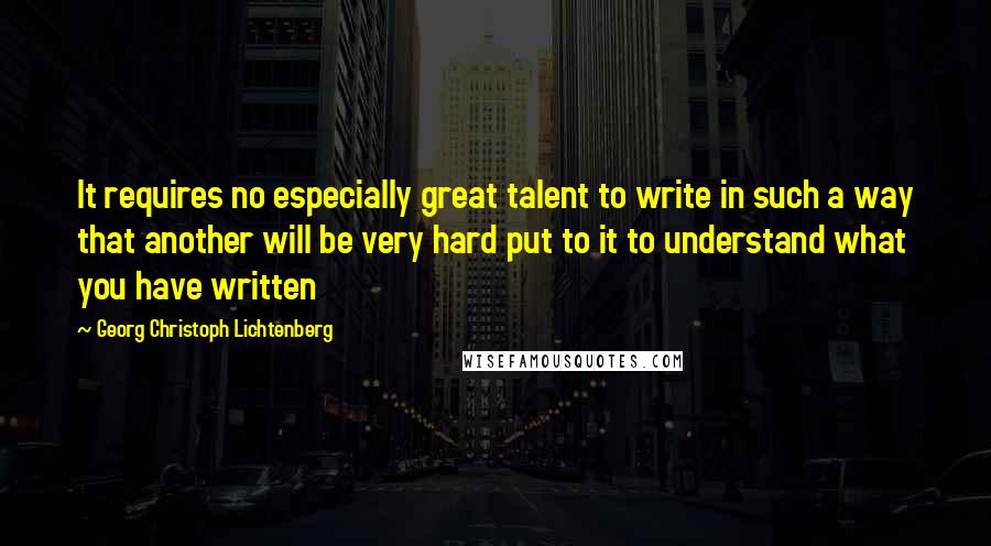 Georg Christoph Lichtenberg Quotes: It requires no especially great talent to write in such a way that another will be very hard put to it to understand what you have written