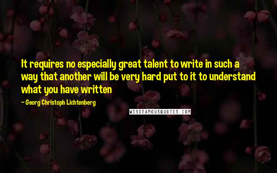 Georg Christoph Lichtenberg Quotes: It requires no especially great talent to write in such a way that another will be very hard put to it to understand what you have written