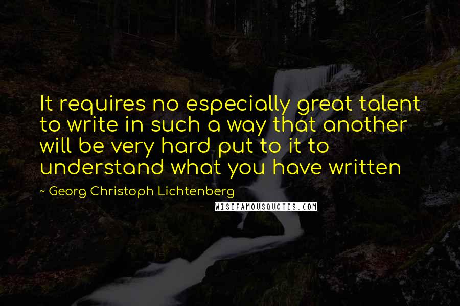 Georg Christoph Lichtenberg Quotes: It requires no especially great talent to write in such a way that another will be very hard put to it to understand what you have written