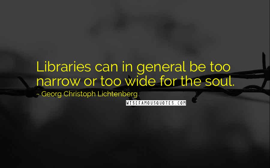 Georg Christoph Lichtenberg Quotes: Libraries can in general be too narrow or too wide for the soul.