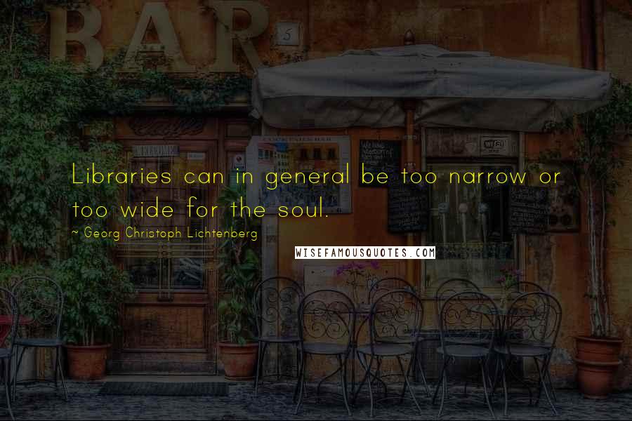 Georg Christoph Lichtenberg Quotes: Libraries can in general be too narrow or too wide for the soul.