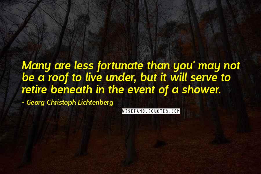 Georg Christoph Lichtenberg Quotes: Many are less fortunate than you' may not be a roof to live under, but it will serve to retire beneath in the event of a shower.