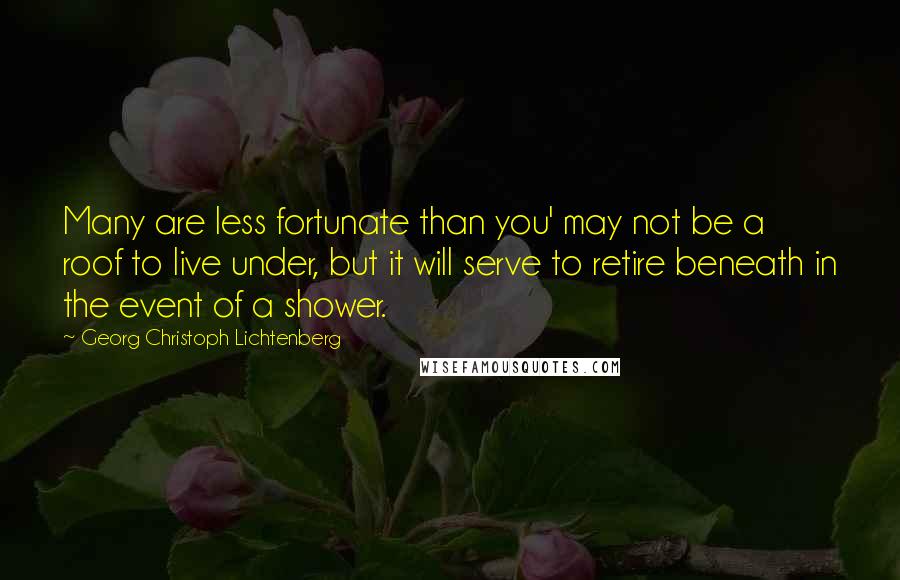 Georg Christoph Lichtenberg Quotes: Many are less fortunate than you' may not be a roof to live under, but it will serve to retire beneath in the event of a shower.