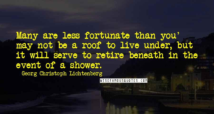 Georg Christoph Lichtenberg Quotes: Many are less fortunate than you' may not be a roof to live under, but it will serve to retire beneath in the event of a shower.