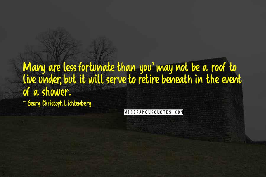 Georg Christoph Lichtenberg Quotes: Many are less fortunate than you' may not be a roof to live under, but it will serve to retire beneath in the event of a shower.