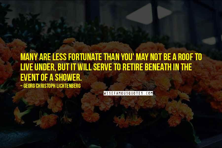 Georg Christoph Lichtenberg Quotes: Many are less fortunate than you' may not be a roof to live under, but it will serve to retire beneath in the event of a shower.