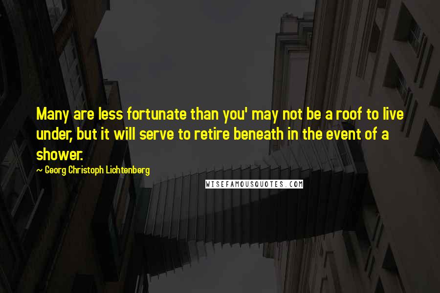 Georg Christoph Lichtenberg Quotes: Many are less fortunate than you' may not be a roof to live under, but it will serve to retire beneath in the event of a shower.