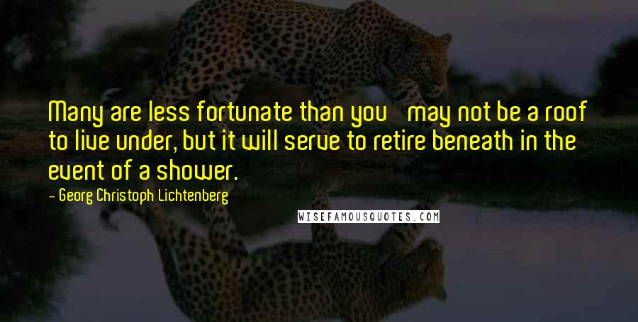 Georg Christoph Lichtenberg Quotes: Many are less fortunate than you' may not be a roof to live under, but it will serve to retire beneath in the event of a shower.