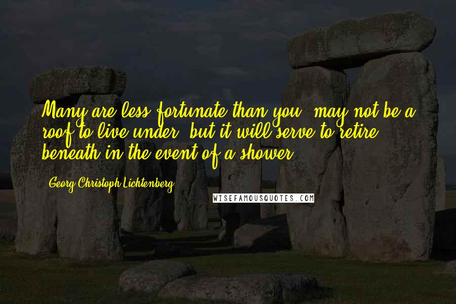 Georg Christoph Lichtenberg Quotes: Many are less fortunate than you' may not be a roof to live under, but it will serve to retire beneath in the event of a shower.