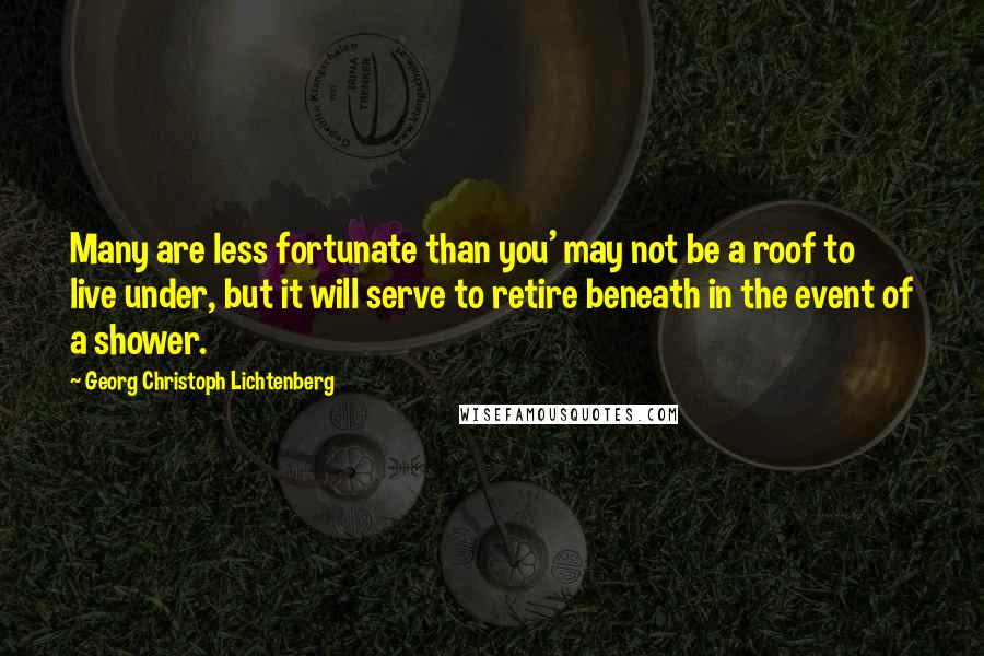 Georg Christoph Lichtenberg Quotes: Many are less fortunate than you' may not be a roof to live under, but it will serve to retire beneath in the event of a shower.